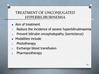 TREATMENT OF UNCONJUGATED
HYPERBILIRUBINEMIA
26
 Aim of treatment
1. Reduce the incidence of severe hyperbilirubinaemia
2. Prevent bilirubin encephalopathy (kernicterus(
 Modalities include
1. Phototherapy
2. Exchange blood transfusion
3. Pharmacotherapy
 