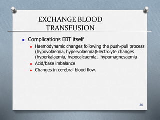 EXCHANGE BLOOD
TRANSFUSION
36
 Complications EBT itself
 Haemodynamic changes following the push-pull process
(hypovolaemia, hypervolaemia(Electrolyte changes
(hyperkalaemia, hypocalcaemia, hypomagnesaemia
 Acid/base imbalance
 Changes in cerebral blood flow.
 