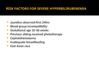 RISK FACTORS FOR SEVERE HYPERBILIRUBINEMIA
 Jaundice observed-first 24hrs
 Blood group incompatibility
 Gestational age 35-36 weeks
 Previous sibling received phototherapy
 Cephalohematoma
 Inadequate breastfeeding
 East Asian race
 