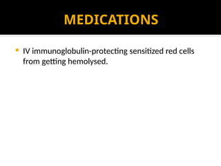 MEDICATIONS
 IV immunoglobulin-protecting sensitized red cells
from getting hemolysed.
 