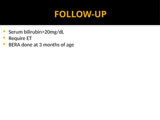 FOLLOW-UP
 Serum bilirubin>20mg/dL
 Require ET
 BERA done at 3 months of age
 