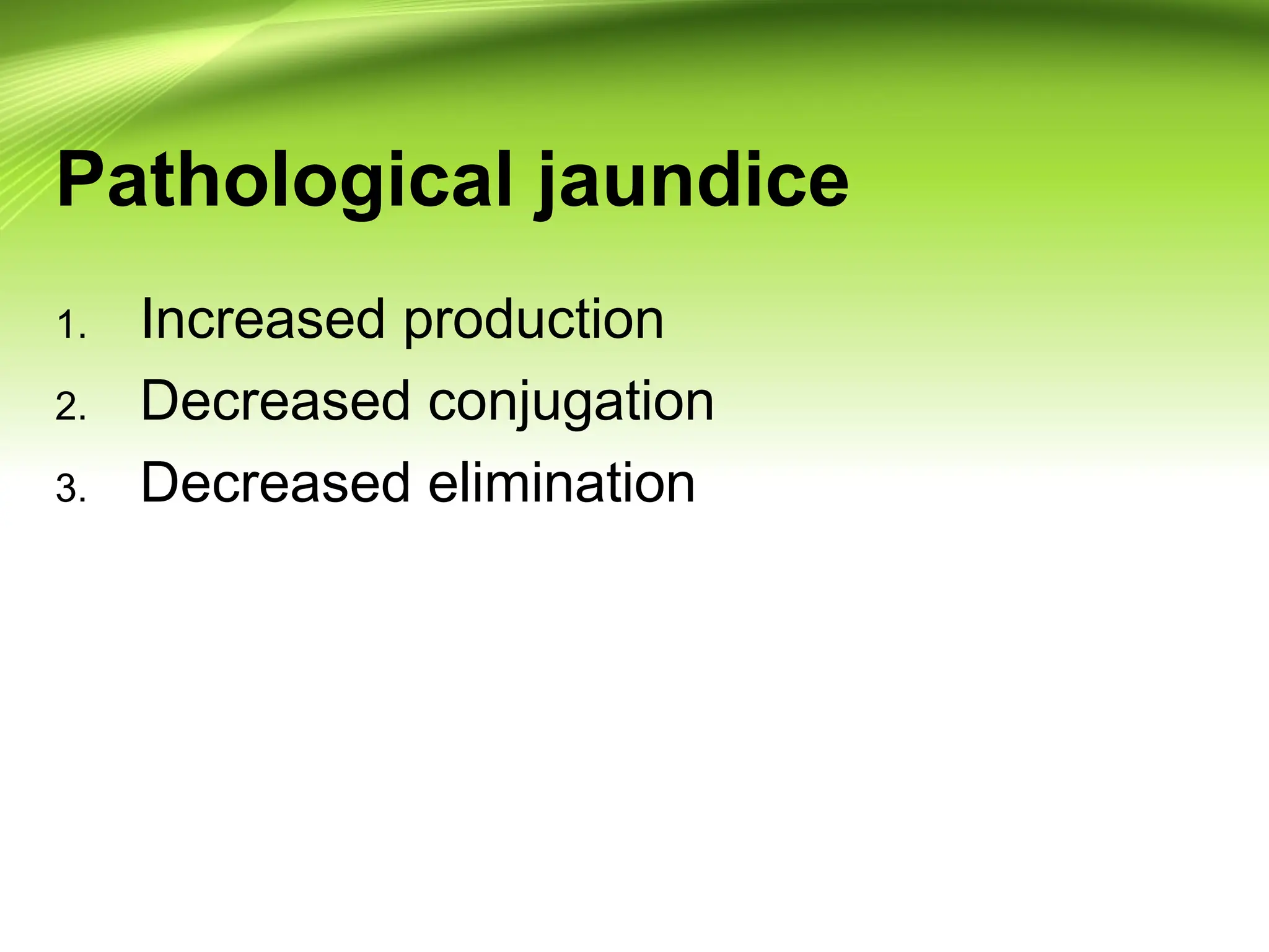 Pathological jaundice
1. Increased production
2. Decreased conjugation
3. Decreased elimination
 