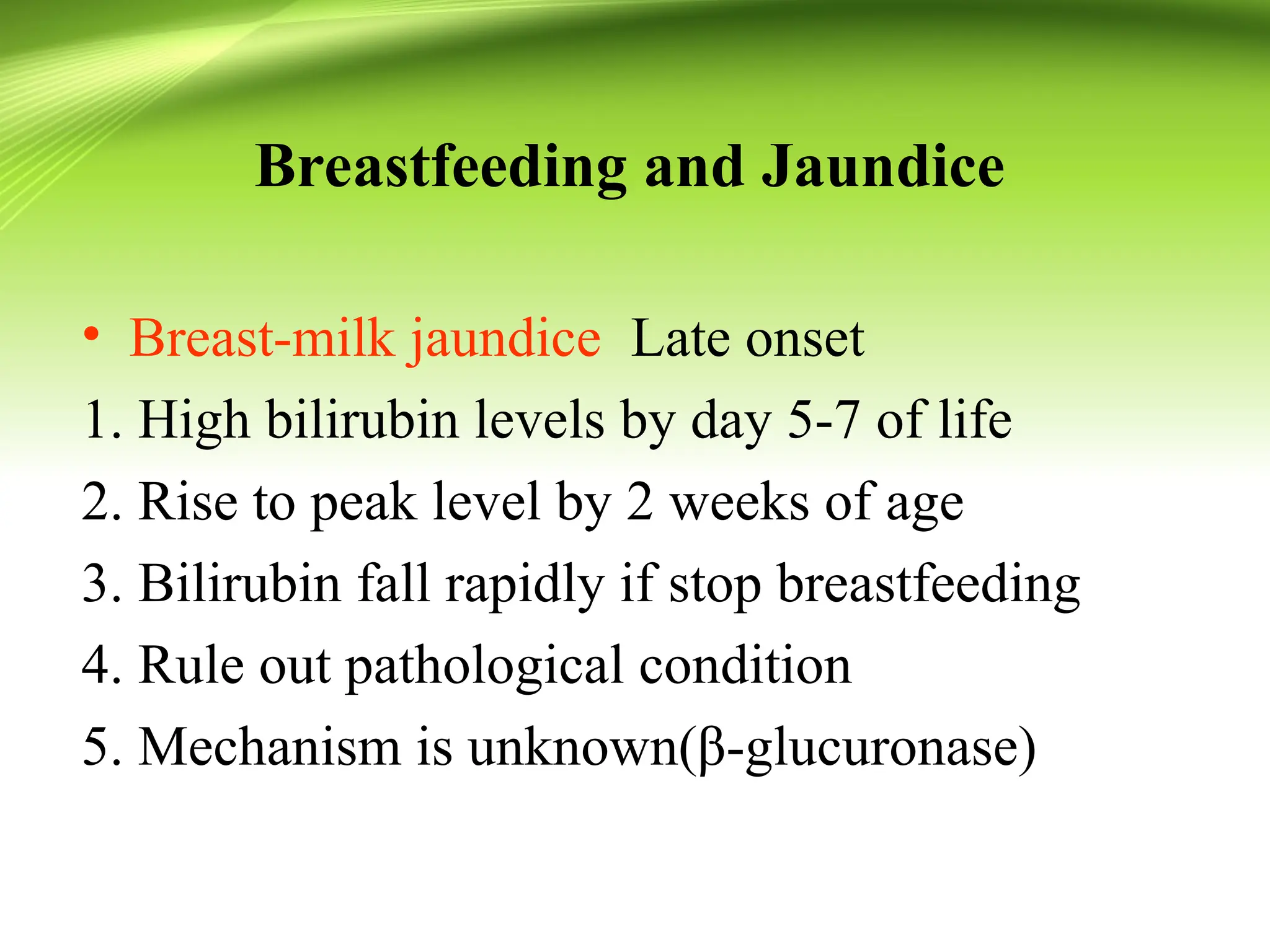 Breastfeeding and Jaundice
• Breast-milk jaundice Late onset
1. High bilirubin levels by day 5-7 of life
2. Rise to peak level by 2 weeks of age
3. Bilirubin fall rapidly if stop breastfeeding
4. Rule out pathological condition
5. Mechanism is unknown(β-glucuronase)
 