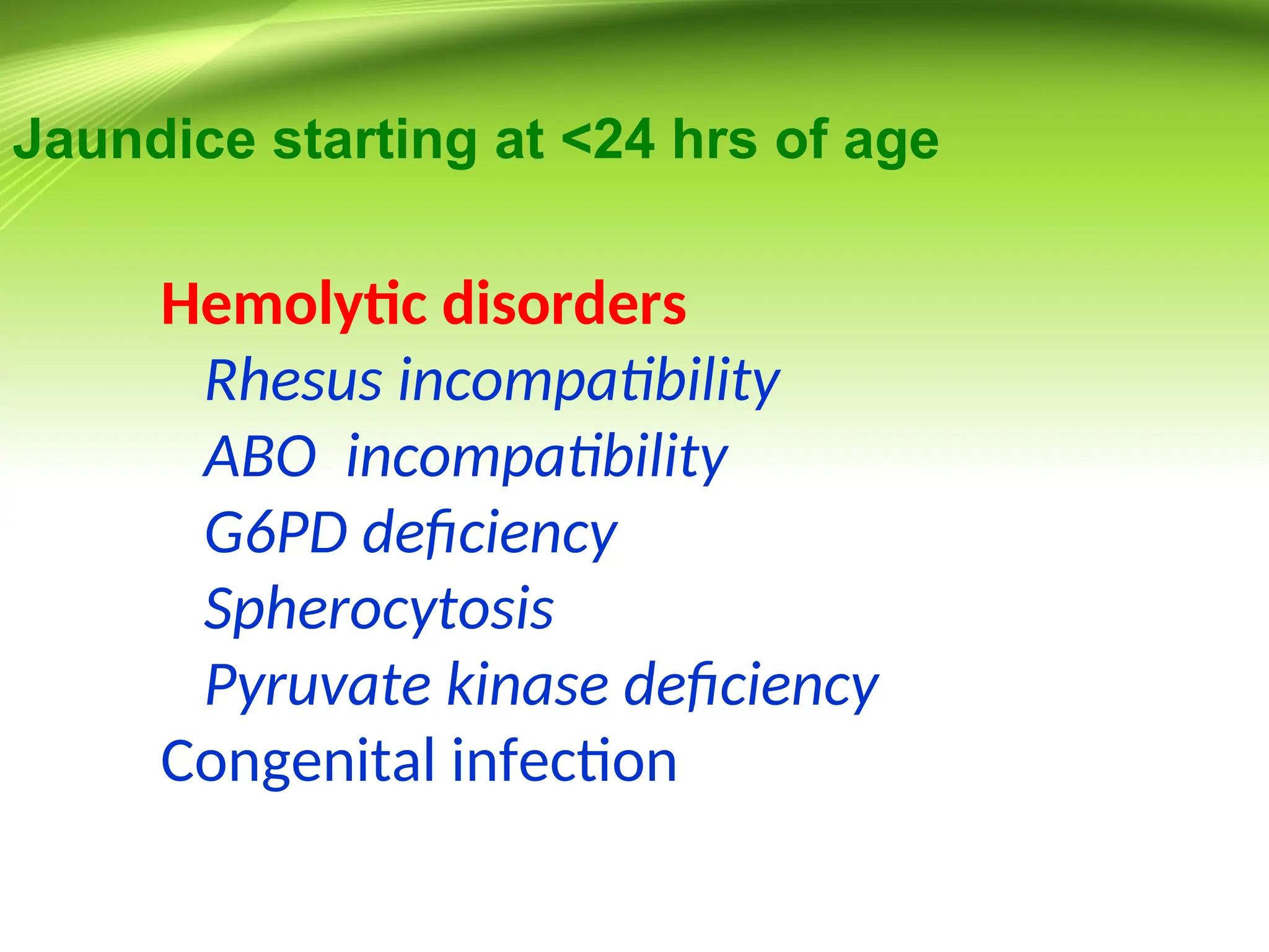 Jaundice starting at <24 hrs of age
Hemolytic disorders
Rhesus incompatibility
ABO incompatibility
G6PD deficiency
Spherocytosis
Pyruvate kinase deficiency
Congenital infection
 