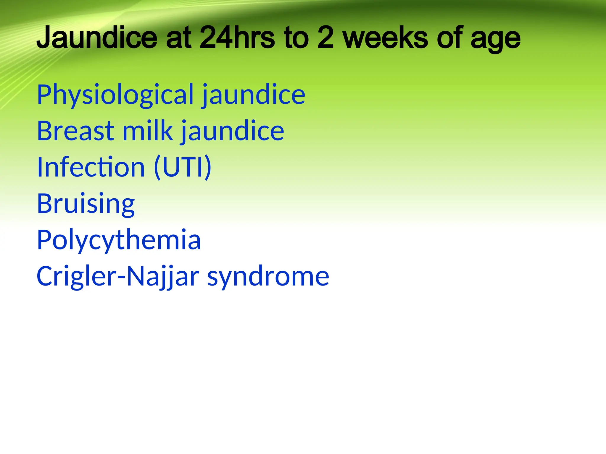 Jaundice at 24hrs to 2 weeks of age
Physiological jaundice
Breast milk jaundice
Infection (UTI)
Bruising
Polycythemia
Crigler-Najjar syndrome
 