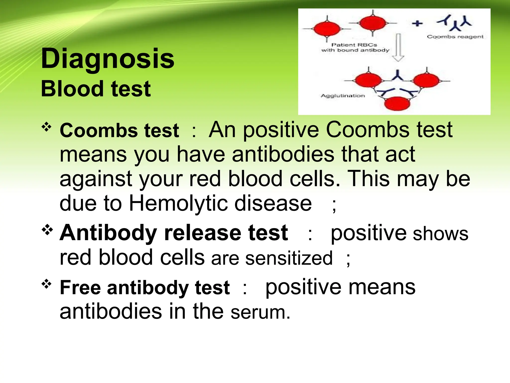 Diagnosis
Blood test
 Coombs test ： An positive Coombs test
means you have antibodies that act
against your red blood cells. This may be
due to Hemolytic disease ；
 Antibody release test ： positive shows
red blood cells are sensitized ；
 Free antibody test ： positive means
antibodies in the serum.
 