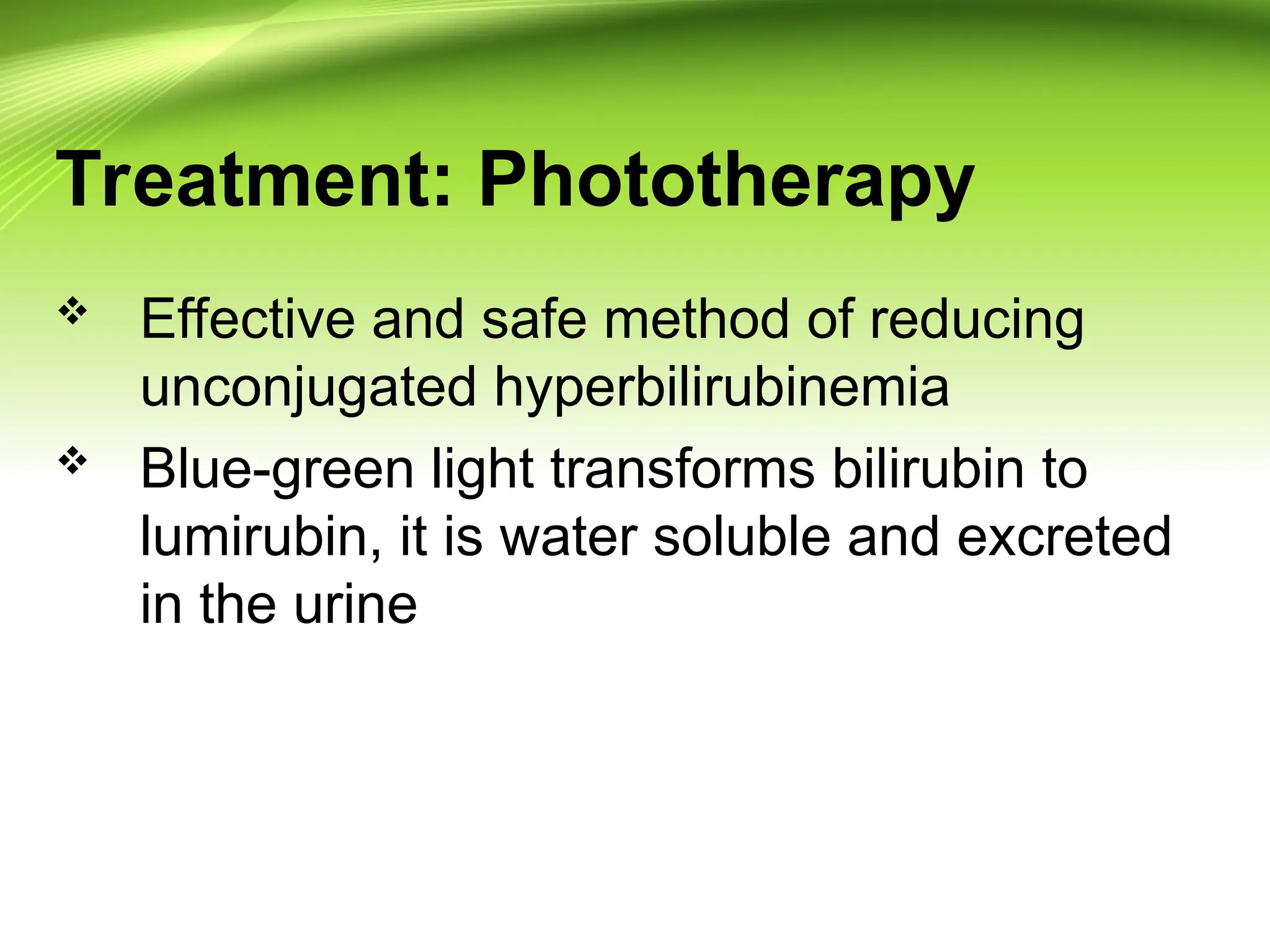 Treatment: Phototherapy
 Effective and safe method of reducing
unconjugated hyperbilirubinemia
 Blue-green light transforms bilirubin to
lumirubin, it is water soluble and excreted
in the urine
 