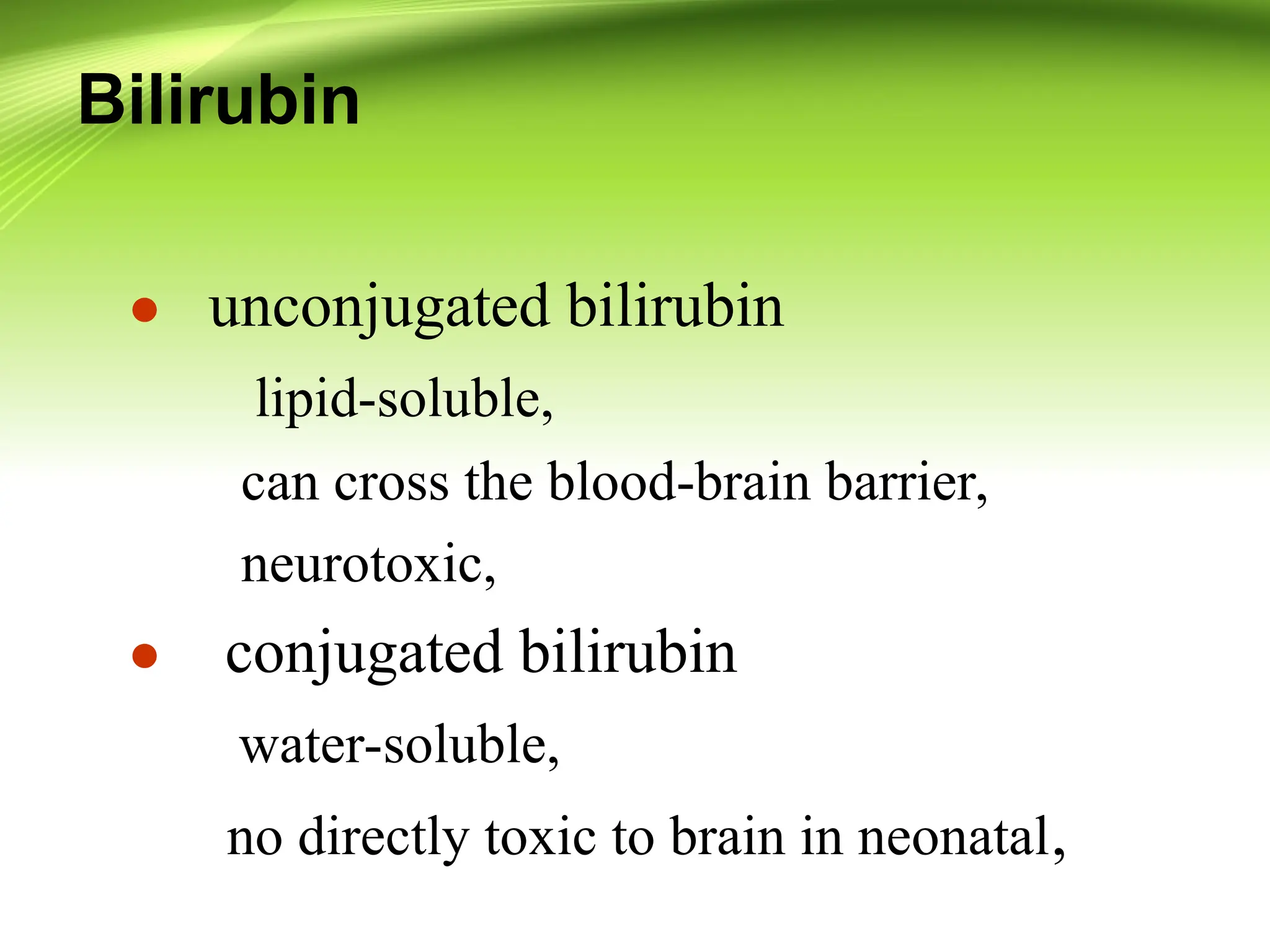 Bilirubin
● unconjugated bilirubin
lipid-soluble,
can cross the blood-brain barrier,
neurotoxic,
● conjugated bilirubin
water-soluble,
no directly toxic to brain in neonatal,
 