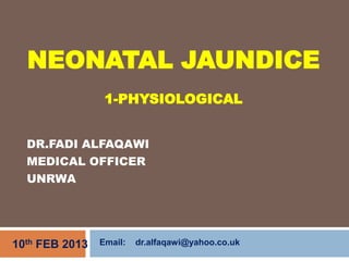 DR.FADI ALFAQAWI
MEDICAL OFFICER
UNRWA
10th FEB 2013
NEONATAL JAUNDICE
1-PHYSIOLOGICAL
Email: dr.alfaqawi@yahoo.co.uk
 