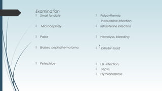 Examination
 Small for date
 Microcephaly
 Pallor
 Bruises, cephalhematoma
 Petechiae
 Polycythemia
Intrauterine infection
 Intrauterine infection
 Hemolysis, bleeding
 bilirubin load
 I.U. infection,
 sepsis,
 Erythroblastosis
 