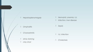  Hepatosplenomegaly
 Omphalitis
 Chorioretinitis
 Urine staining
 clay stool
 Hemolytic anemia, I.U.
 infection, liver disease
 Sepsis
 I.U. infection
 Cholestasis
 