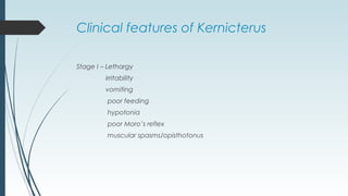 Clinical features of Kernicterus
Stage I – Lethargy
irritability
vomiting
poor feeding
hypotonia
poor Moro’s reflex
muscular spasms/opisthotonus
 