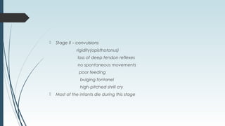  Stage II – convulsions
rigidity(opisthotonus)
loss of deep tendon reflexes
no spontaneous movements
poor feeding
bulging fontanel
high-pitched shrill cry
 Most of the infants die during this stage
 