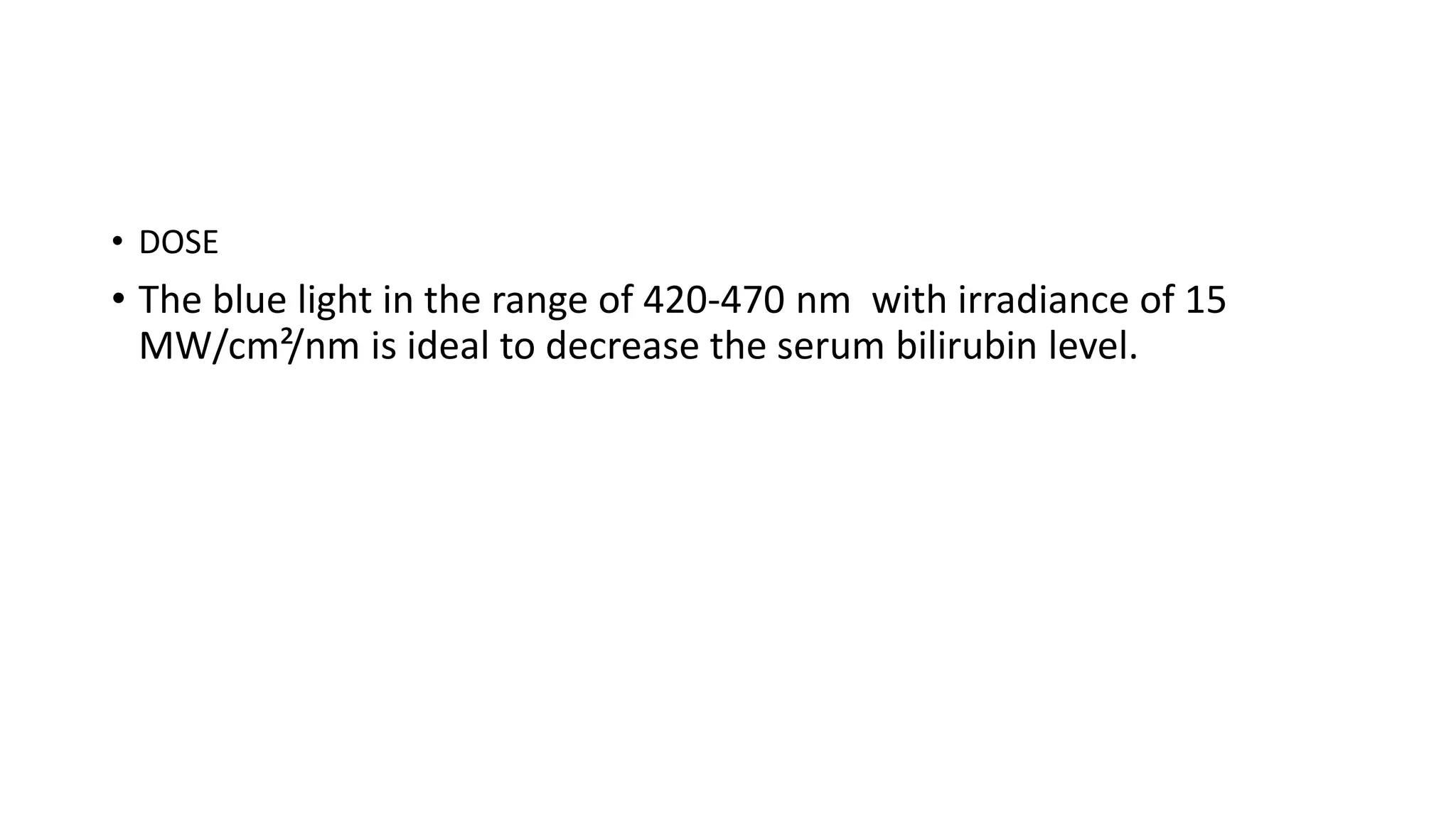 • DOSE
• The blue light in the range of 420-470 nm with irradiance of 15
MW/cm²/nm is ideal to decrease the serum bilirubin level.
 
