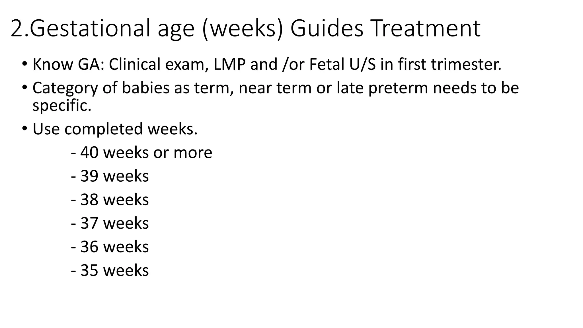 2.Gestational age (weeks) Guides Treatment
• Know GA: Clinical exam, LMP and /or Fetal U/S in first trimester.
• Category of babies as term, near term or late preterm needs to be
specific.
• Use completed weeks.
- 40 weeks or more
- 39 weeks
- 38 weeks
- 37 weeks
- 36 weeks
- 35 weeks
 