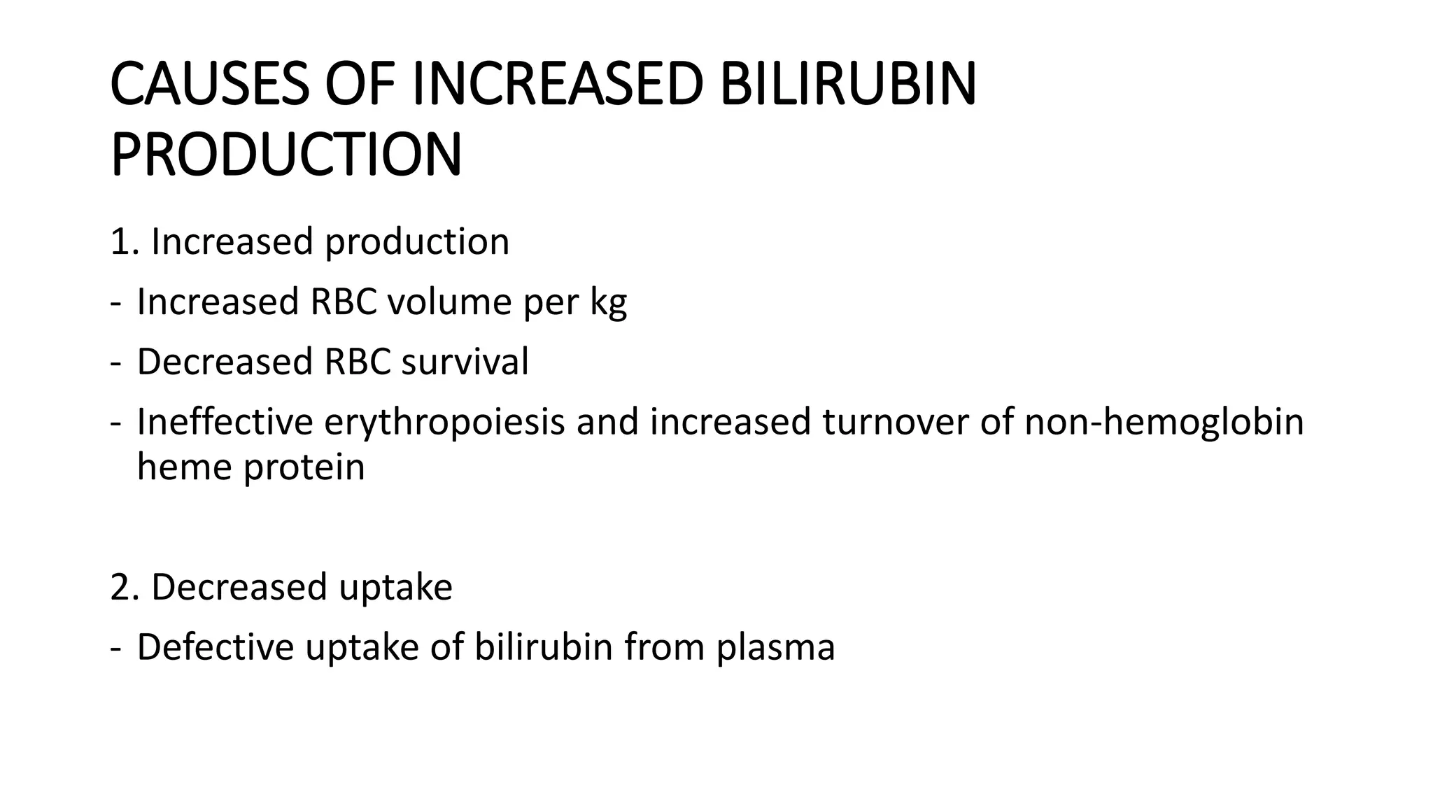 CAUSES OF INCREASED BILIRUBIN
PRODUCTION
1. Increased production
- Increased RBC volume per kg
- Decreased RBC survival
- Ineffective erythropoiesis and increased turnover of non-hemoglobin
heme protein
2. Decreased uptake
- Defective uptake of bilirubin from plasma
 