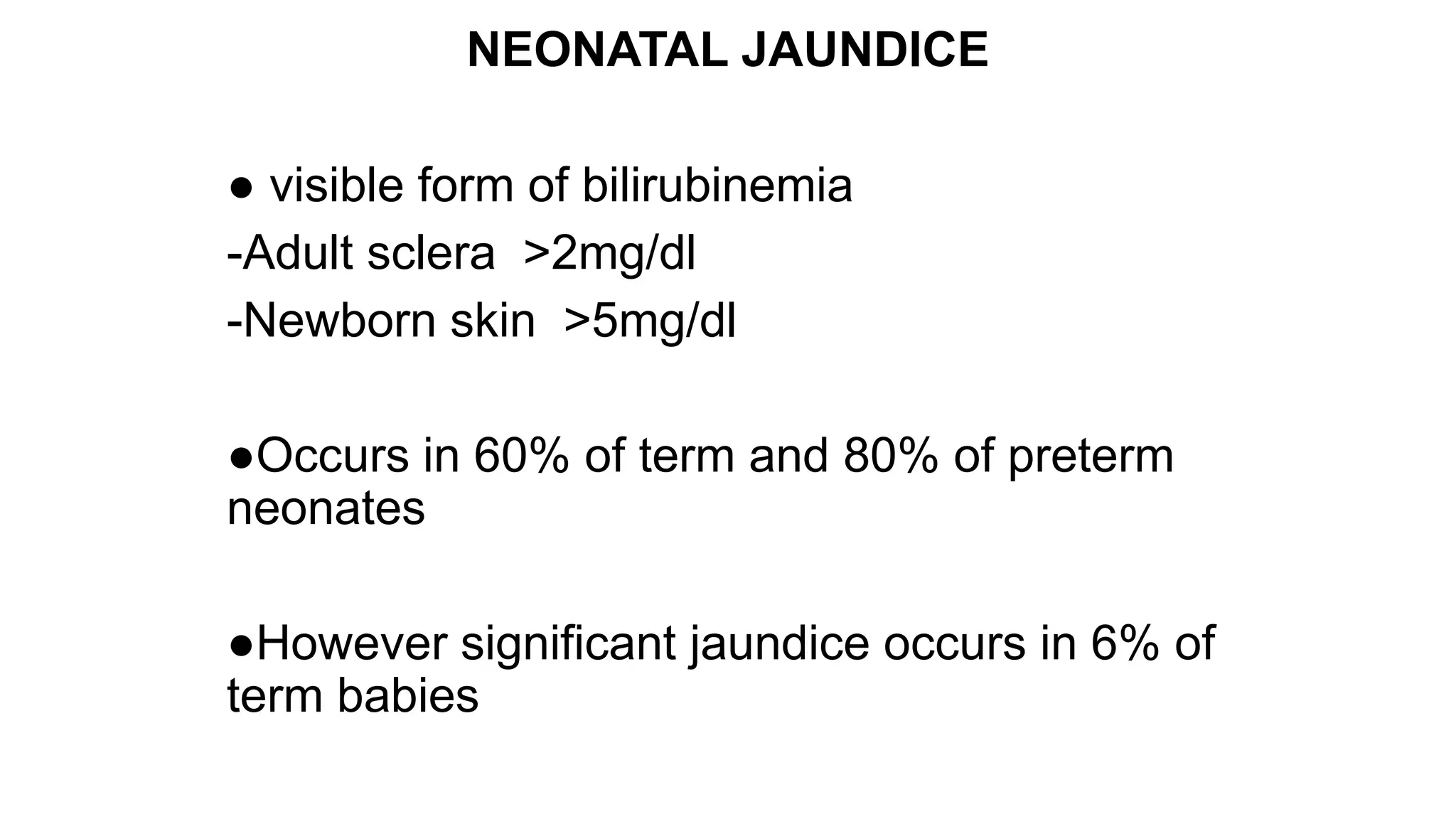 NEONATAL JAUNDICE
● visible form of bilirubinemia
-Adult sclera >2mg/dl
-Newborn skin >5mg/dl
●Occurs in 60% of term and 80% of preterm
neonates
●However significant jaundice occurs in 6% of
term babies
 