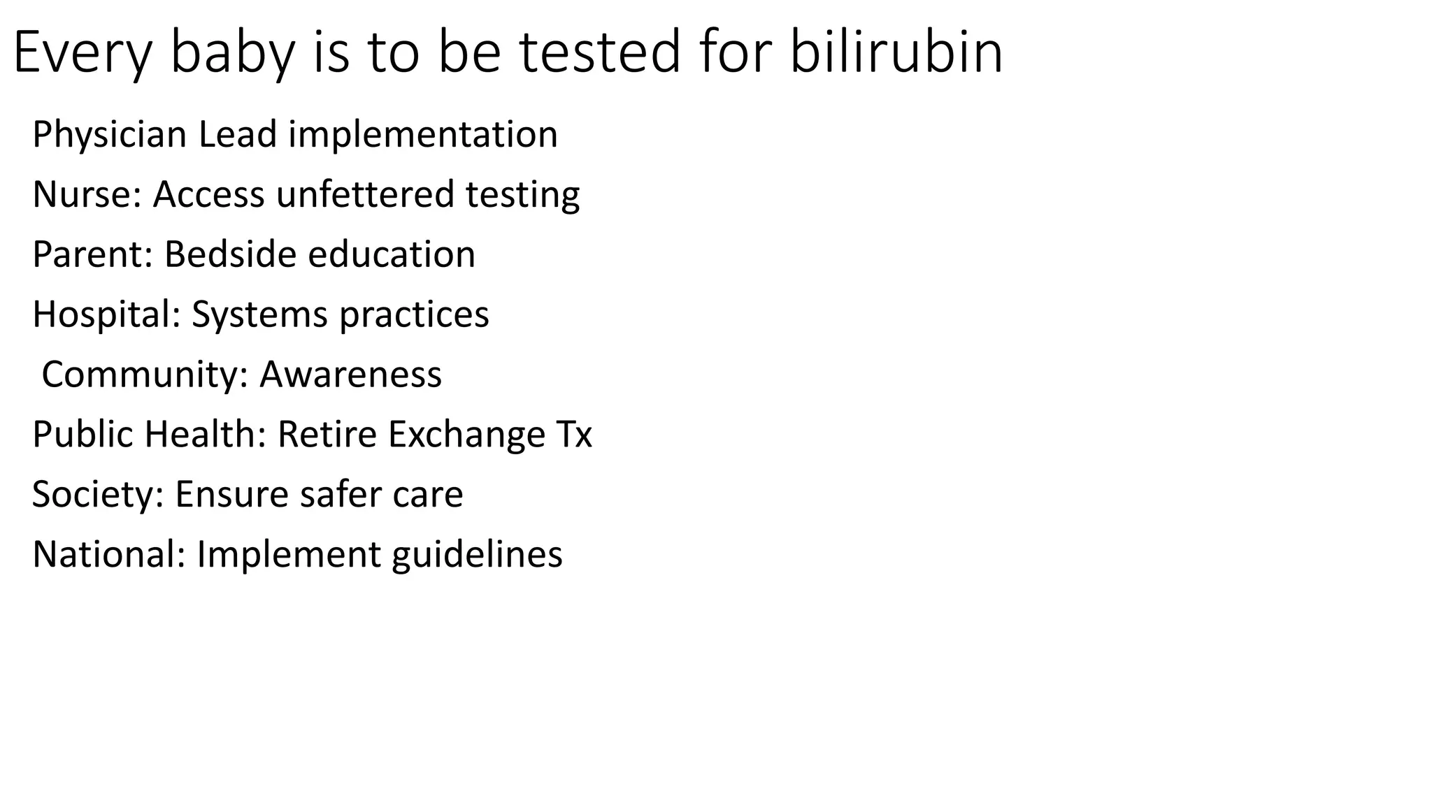 Every baby is to be tested for bilirubin
Physician Lead implementation
Nurse: Access unfettered testing
Parent: Bedside education
Hospital: Systems practices
Community: Awareness
Public Health: Retire Exchange Tx
Society: Ensure safer care
National: Implement guidelines
 