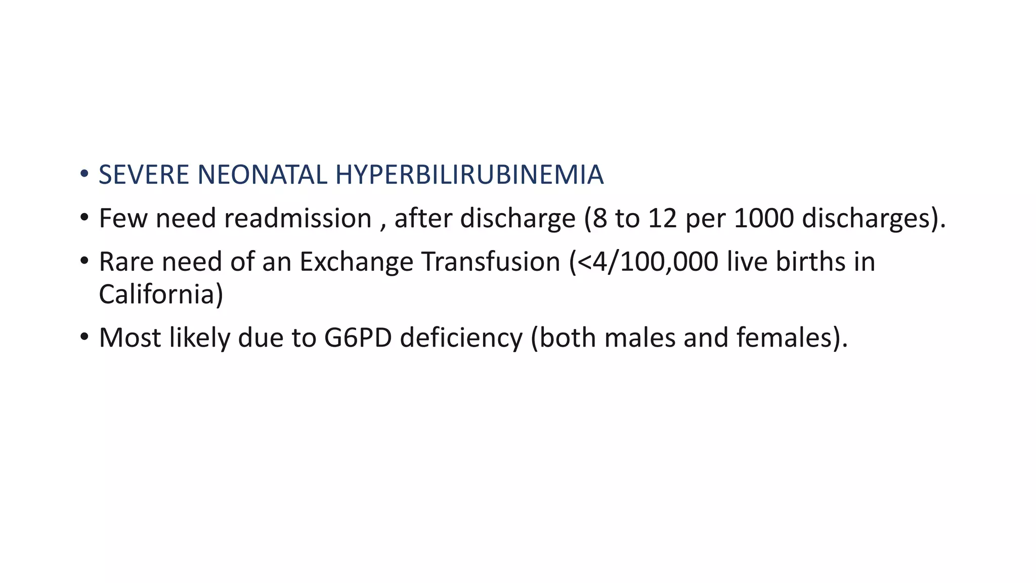 • SEVERE NEONATAL HYPERBILIRUBINEMIA
• Few need readmission , after discharge (8 to 12 per 1000 discharges).
• Rare need of an Exchange Transfusion (<4/100,000 live births in
California)
• Most likely due to G6PD deficiency (both males and females).
 