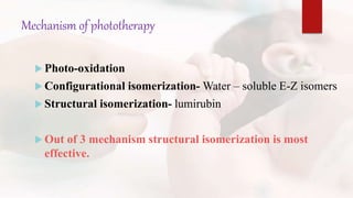 Mechanism of phototherapy
 Photo-oxidation
 Configurational isomerization- Water – soluble E-Z isomers
 Structural isomerization- lumirubin
 Out of 3 mechanism structural isomerization is most
effective.
 