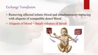Exchange Transfusion
 Removing affected infants blood and simultaneously replacing
with aliquots of compatible donor blood.
 Aliquots of blood = Small volumes of blood
 