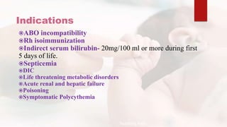 Indications
ABO incompatibility
Rh isoimmunization
Indirect serum bilirubin- 20mg/100 ml or more during first
5 days of life.
Septicemia
DIC
Life threatening metabolic disorders
Acute renal and hepatic failure
Poisoning
Symptomatic Polycythemia
Teaching Aids:
 