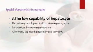 Special characteristic in neonates
• 3.The low capability of hepatocyte
• The primary development of Hepato-enzyme system
• Easy-broken hepato-enzyme system
• After-born, the blood glucose level is very low.
 