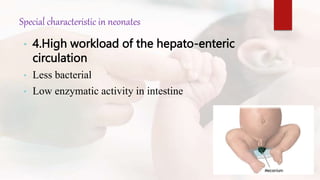 Special characteristic in neonates
• 4.High workload of the hepato-enteric
circulation
• Less bacterial
• Low enzymatic activity in intestine
 