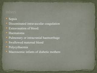  Sepsis
 Disseminated intravascular coagulation
 Extravasation of blood:
 Haematoma
 Pulmonary or intracranial haemorrhage
 Swallowed maternal blood
 Polycythaemia
 Macrosomic infants of diabetic mothers
0thers
 