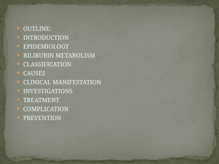  OUTLINE:
 INTRODUCTION
 EPIDEMIOLOGY
 BILIRUBIN METABOLISM
 CLASSIFICATION
 CAUSES
 CLINICAL MANIFESTATION
 INVESTIGATIONS
 TREATMENT
 COMPLICATION
 PREVENTION
 