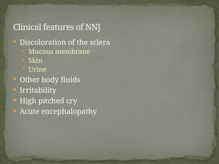  Discoloration of the sclera
 Mucous membrane
 Skin
 Urine
 Other body fluids
 Irritability
 High pitched cry
 Acute encephalopathy
Clinical features of NNJ
 