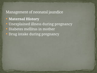  Maternal History
 Unexplained illness during pregnancy
 Diabetes mellitus in mother
 Drug intake during pregnancy
Management of neonatal jaundice
 