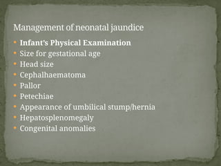  Infant’s Physical Examination
 Size for gestational age
 Head size
 Cephalhaematoma
 Pallor
 Petechiae
 Appearance of umbilical stump/hernia
 Hepatosplenomegaly
 Congenital anomalies
Management of neonatal jaundice
 