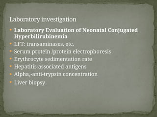  Laboratory Evaluation of Neonatal Conjugated
Hyperbilirubinemia
 LFT: transaminases, etc.
 Serum protein /protein electrophoresis
 Erythrocyte sedimentation rate
 Hepatitis-associated antigens
 Alpha1-anti-trypsin concentration
 Liver biopsy
Laboratory investigation
 
