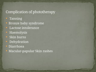  Tanning
 Bronze baby syndrome
 Lactose intolerance
 Haemolysis
 Skin burns
 Dehydration
 Diarrhoea
 Macular-papular Skin rashes
Complication of phototherapy
 