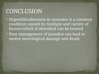  Hyperbilirubinemia in neonates is a common
condition caused by multiple and variety of
factors which if identified can be treated
 Poor management of jaundice can lead to
severe neurological damage and death
CONCLUSION
 