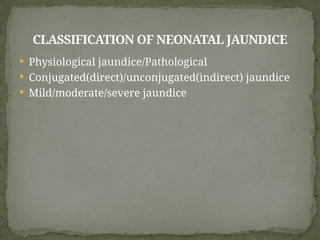  Physiological jaundice/Pathological
 Conjugated(direct)/unconjugated(indirect) jaundice
 Mild/moderate/severe jaundice
CLASSIFICATION OF NEONATAL JAUNDICE
 