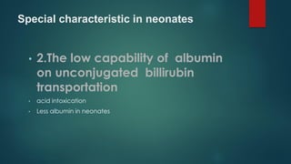 Special characteristic in neonates
• 2.The low capability of albumin
on unconjugated billirubin
transportation
• acid intoxication
• Less albumin in neonates
 