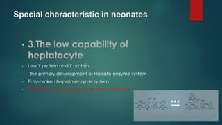 Special characteristic in neonates
• 3.The low capability of
heptatocyte
• Less Y protein and Z protein
• The primary development of Hepato-enzyme system
• Easy-broken hepato-enzyme system
• After-born, the blood glucose level is very low.
 
