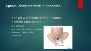 Special characteristic in neonates
• 4.High workload of the hepato-
enteric circulation
• Less bacterial
• Low enzymatic activity in intestine
• High level of billirubin in
meconium
 