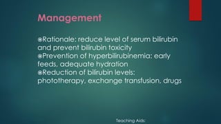 Management
Rationale: reduce level of serum bilirubin
and prevent bilirubin toxicity
Prevention of hyperbilirubinemia: early
feeds, adequate hydration
Reduction of bilirubin levels:
phototherapy, exchange transfusion, drugs
Teaching Aids:
 
