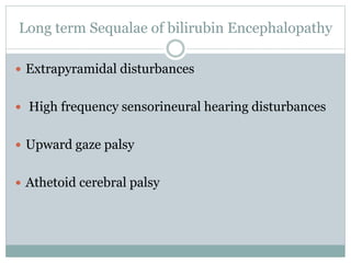 Long term Sequalae of bilirubin Encephalopathy
 Extrapyramidal disturbances
 High frequency sensorineural hearing disturbances
 Upward gaze palsy
 Athetoid cerebral palsy
 