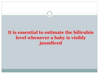 It is essential to estimate the bilirubin
level whenever a baby is visibly
jaundiced
 
