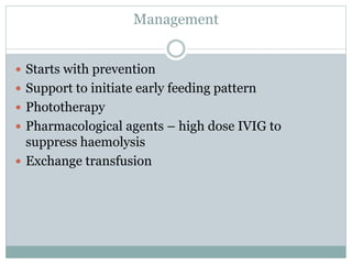 Management
 Starts with prevention
 Support to initiate early feeding pattern
 Phototherapy
 Pharmacological agents – high dose IVIG to
suppress haemolysis
 Exchange transfusion
 