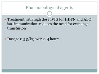 Pharmacological agents
 Treatment with high dose IVIG for HDFN and ABO
iso -immunization reduces the need for exchange
transfusion
 Dosage 0.5 g/kg over 2- 4 hours
 