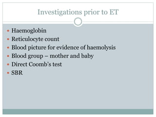 Investigations prior to ET
 Haemoglobin
 Reticulocyte count
 Blood picture for evidence of haemolysis
 Blood group – mother and baby
 Direct Coomb’s test
 SBR
 