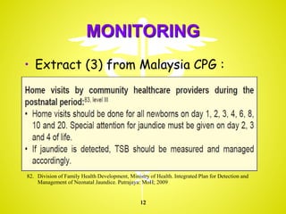 MONITORING
• Extract (3) from Malaysia CPG :
12
82. Division of Family Health Development, Ministry of Health. Integrated Plan for Detection and
Management of Neonatal Jaundice. Putrajaya: MoH; 2009
 