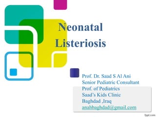 Neonatal
Listeriosis
Prof. Dr. Saad S Al Ani
Senior Pediatric Consultant
Prof. of Pediatrics
Saad’s Kids Clinic
Baghdad ,Iraq
anahbaghdad@gmail.com
 