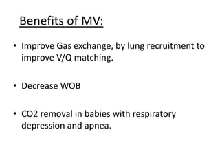 Benefits of MV:
• Improve Gas exchange, by lung recruitment to
improve V/Q matching.
• Decrease WOB
• CO2 removal in babies with respiratory
depression and apnea.
 