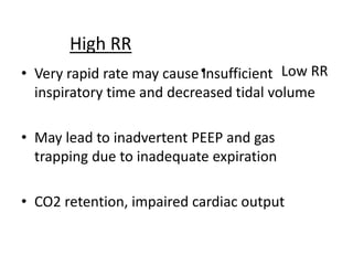 • Very rapid rate may cause insufficient
inspiratory time and decreased tidal volume
• May lead to inadvertent PEEP and gas
trapping due to inadequate expiration
• CO2 retention, impaired cardiac output
High RR
• Low RR
 